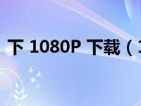 下 1080P 下载（1080p电影下载免费下载）