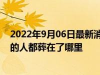 2022年9月06日最新消息速报 地震遗体处理 唐山地震死去的人都葬在了哪里
