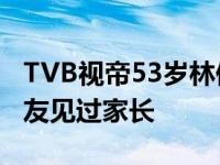 TVB视帝53岁林保怡高调出柜 已带小13岁男友见过家长