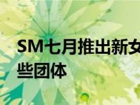 SM七月推出新女团叫什么 SM目前一共有哪些团体