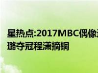 星热点:2017MBC偶像运动会完整版视频 韩国偶像运动会曹璐夺冠程潇摘铜
