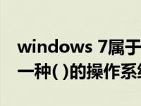 windows 7属于()操作系统（windows 7是一种( )的操作系统）