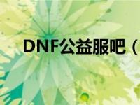 DNF公益服吧（长期稳定的dnf公益服）