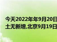 今天2022年年9月20日最新更新报道消息：北京9月19日本土无新增,北京9月19日本土无新增疫情
