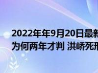2022年年9月20日最新相关报道消息 南京女大学生遇害案为何两年才判 洪峤死刑什么时候执行