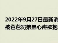 2022年9月27日最新消息速报 广东一名9岁男童因作业问题被爸爸罚弟弟心疼欲抱起 举动意料