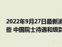 2022年9月27日最新消息速报 2022年已逝的院士名单有哪些 中国院士待遇和级别介绍