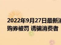 2022年9月27日最新消息速报 北京一机构销售核酸检测团购券被罚 诱骗消费者