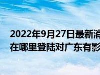 2022年9月27日最新消息速报 台风奥鹿路径走势最新消息 在哪里登陆对广东有影响吗