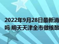 2022年9月28日最新消息速报 天津9月28号全员做核酸大筛吗 明天天津全市做核酸吗