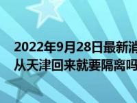 2022年9月28日最新消息速报 天津明天是不让出门吗 只要从天津回来就要隔离吗