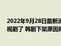 2022年9月28日最新消息速报 韩站APP为什么搜索不到电视剧了 韩剧下架原因揭晓