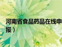 河南省食品药品在线申报系统官网（河南省食品药品在线申报）