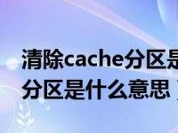 清除cache分区是什么意思华为（清除cache分区是什么意思）