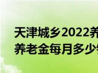 天津城乡2022养老金每月多少钱 2022老年养老金每月多少钱