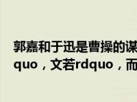 郭嘉和于迅是曹操的谋士，但郭嘉遇到于迅时，他被称为ldquo，文若rdquo，而于迅遇到他时。