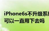 iPhone6s不升级系统会怎么样 苹果6s不升级可以一直用下去吗